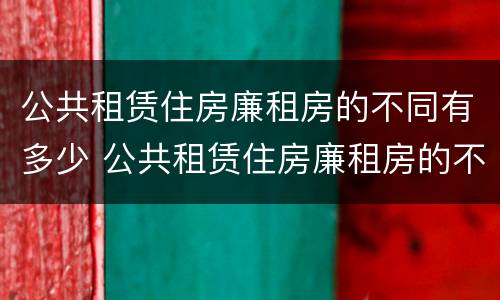 公共租赁住房廉租房的不同有多少 公共租赁住房廉租房的不同有多少个