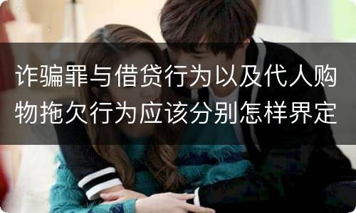 诈骗罪与借贷行为以及代人购物拖欠行为应该分别怎样界定