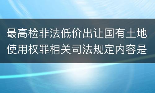 最高检非法低价出让国有土地使用权罪相关司法规定内容是什么