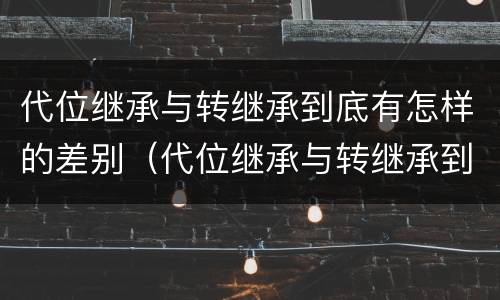 代位继承与转继承到底有怎样的差别（代位继承与转继承到底有怎样的差别和区别）