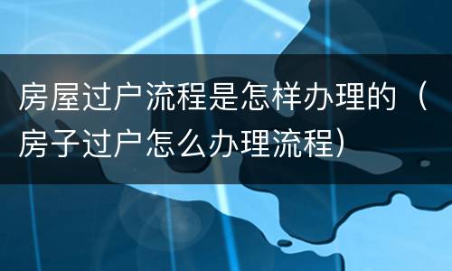 房屋过户流程是怎样办理的（房子过户怎么办理流程）