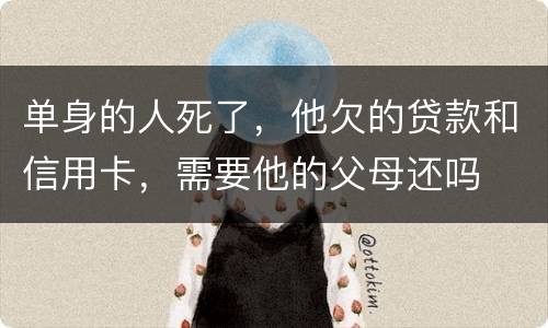单身的人死了，他欠的贷款和信用卡，需要他的父母还吗