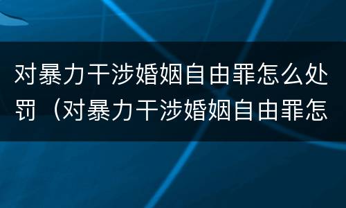 对暴力干涉婚姻自由罪怎么处罚（对暴力干涉婚姻自由罪怎么处罚的）