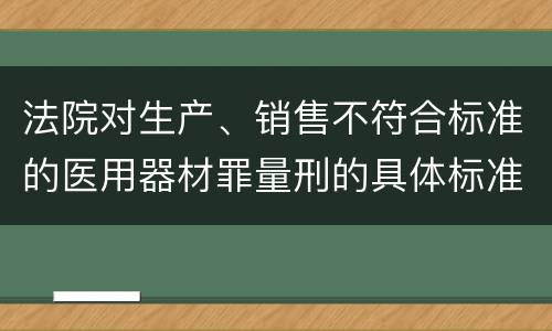 法院对生产、销售不符合标准的医用器材罪量刑的具体标准