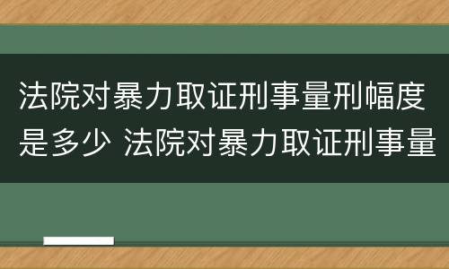 法院对暴力取证刑事量刑幅度是多少 法院对暴力取证刑事量刑幅度是多少
