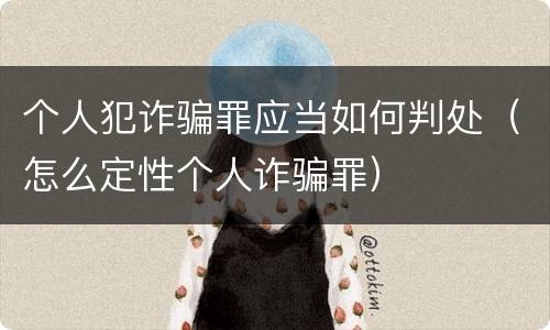 个人犯诈骗罪应当如何判处（怎么定性个人诈骗罪）