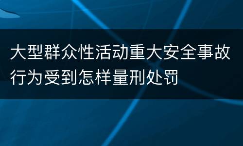 大型群众性活动重大安全事故行为受到怎样量刑处罚