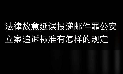 法律故意延误投递邮件罪公安立案追诉标准有怎样的规定