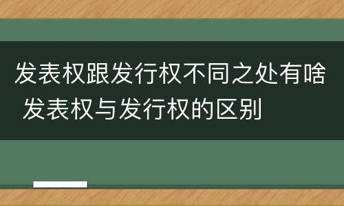 发表权跟发行权不同之处有啥 发表权与发行权的区别