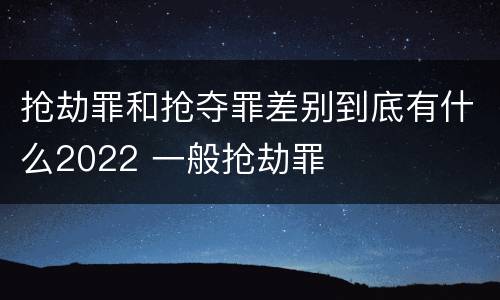 抢劫罪和抢夺罪差别到底有什么2022 一般抢劫罪