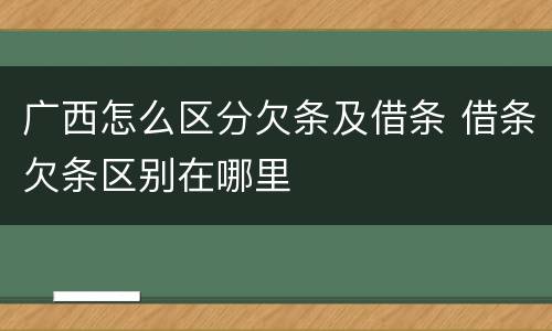 广西怎么区分欠条及借条 借条欠条区别在哪里