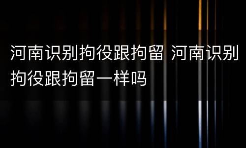 河南识别拘役跟拘留 河南识别拘役跟拘留一样吗