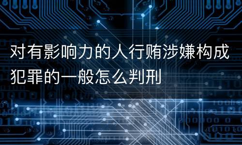 对有影响力的人行贿涉嫌构成犯罪的一般怎么判刑