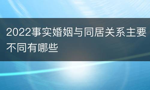 2022事实婚姻与同居关系主要不同有哪些