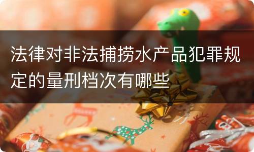 法律对非法捕捞水产品犯罪规定的量刑档次有哪些