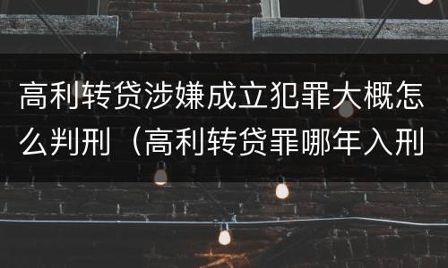 高利转贷涉嫌成立犯罪大概怎么判刑（高利转贷罪哪年入刑的）