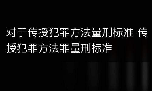 对于传授犯罪方法量刑标准 传授犯罪方法罪量刑标准