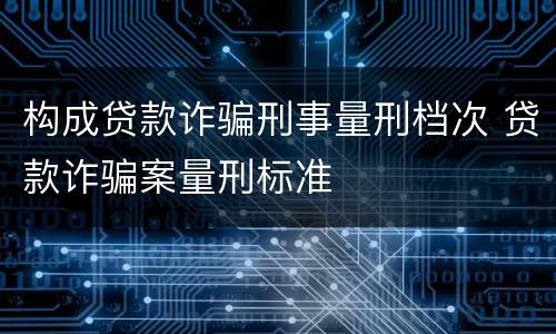 构成贷款诈骗刑事量刑档次 贷款诈骗案量刑标准