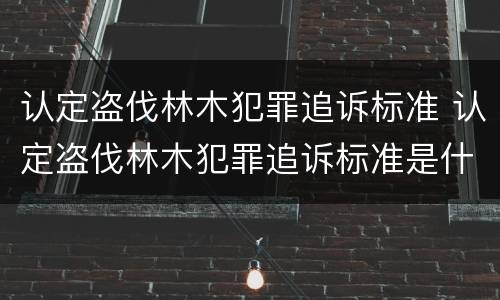 认定盗伐林木犯罪追诉标准 认定盗伐林木犯罪追诉标准是什么