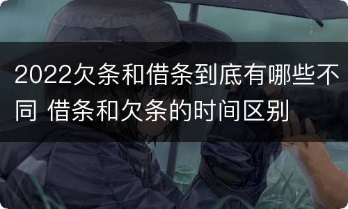 2022欠条和借条到底有哪些不同 借条和欠条的时间区别