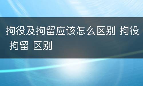 拘役及拘留应该怎么区别 拘役 拘留 区别