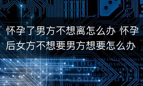 怀孕了男方不想离怎么办 怀孕后女方不想要男方想要怎么办