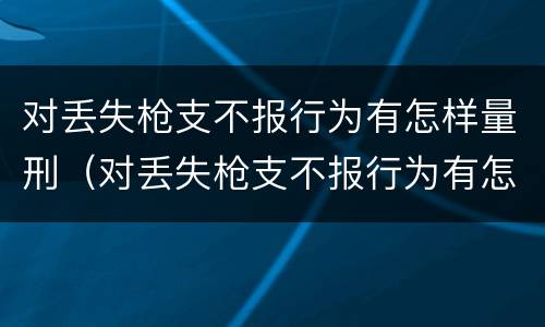 对丢失枪支不报行为有怎样量刑（对丢失枪支不报行为有怎样量刑的规定）
