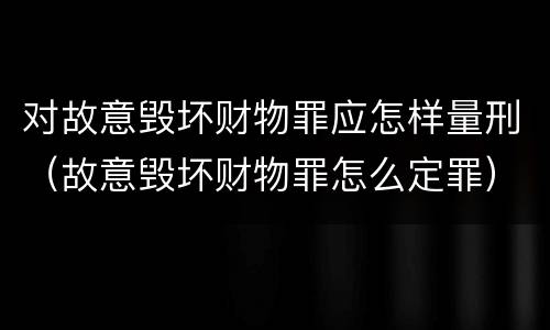 对故意毁坏财物罪应怎样量刑（故意毁坏财物罪怎么定罪）