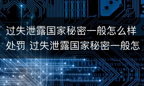 过失泄露国家秘密一般怎么样处罚 过失泄露国家秘密一般怎么样处罚呢