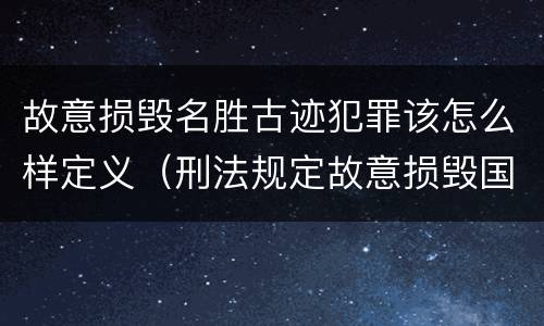 故意损毁名胜古迹犯罪该怎么样定义（刑法规定故意损毁国家保护的名胜古迹情节严重）