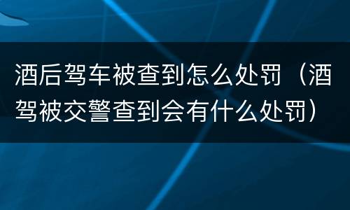 酒后驾车被查到怎么处罚（酒驾被交警查到会有什么处罚）
