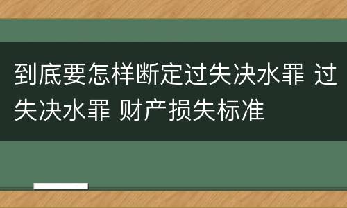 到底要怎样断定过失决水罪 过失决水罪 财产损失标准