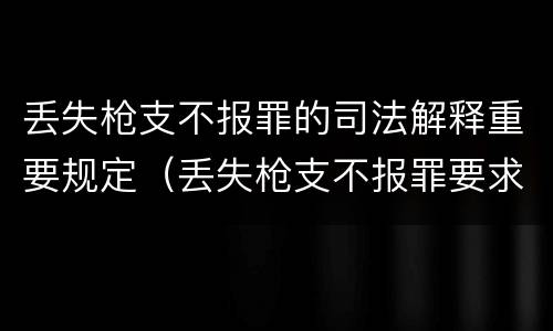 丢失枪支不报罪的司法解释重要规定（丢失枪支不报罪要求造成了严重后果的才构成犯罪）