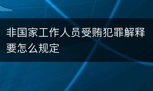 非国家工作人员受贿犯罪解释要怎么规定