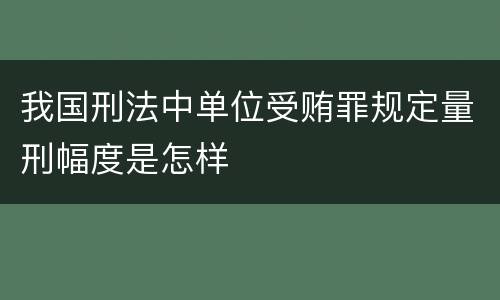 我国刑法中单位受贿罪规定量刑幅度是怎样