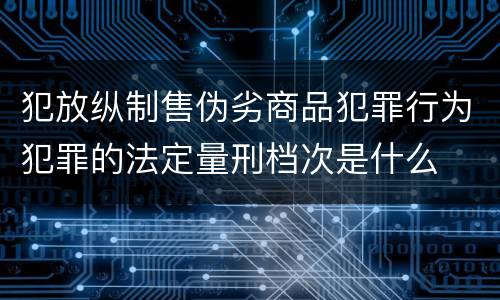 犯放纵制售伪劣商品犯罪行为犯罪的法定量刑档次是什么