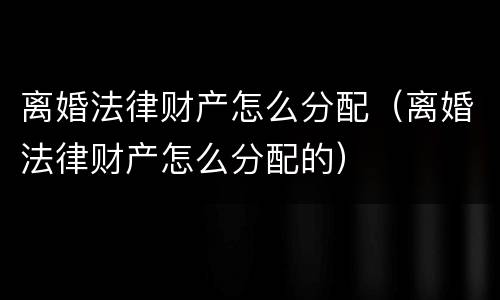 离婚法律财产怎么分配（离婚法律财产怎么分配的）