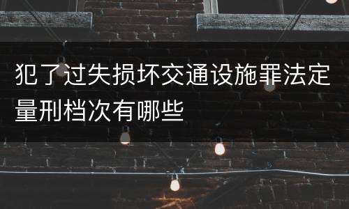 犯了过失损坏交通设施罪法定量刑档次有哪些