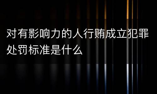 对有影响力的人行贿成立犯罪处罚标准是什么