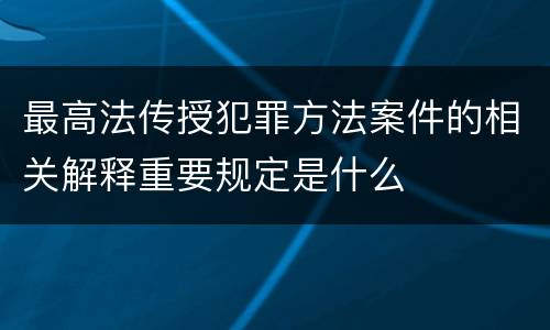 最高法传授犯罪方法案件的相关解释重要规定是什么