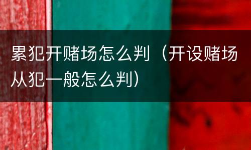 累犯开赌场怎么判（开设赌场从犯一般怎么判）