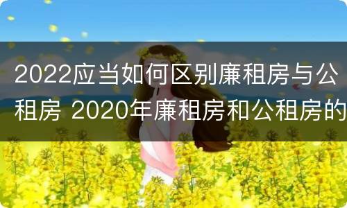 2022应当如何区别廉租房与公租房 2020年廉租房和公租房的区别
