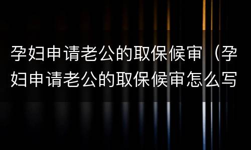 孕妇申请老公的取保候审（孕妇申请老公的取保候审怎么写）