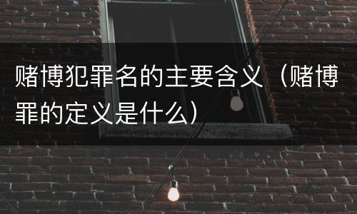 赌博犯罪名的主要含义（赌博罪的定义是什么）