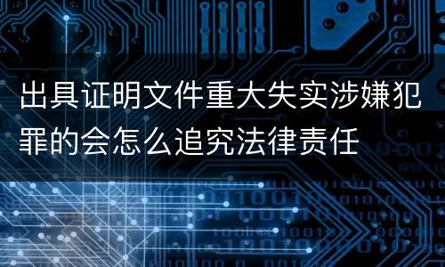 出具证明文件重大失实涉嫌犯罪的会怎么追究法律责任