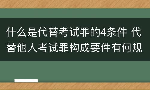 什么是代替考试罪的4条件 代替他人考试罪构成要件有何规定
