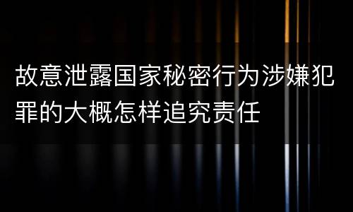 故意泄露国家秘密行为涉嫌犯罪的大概怎样追究责任