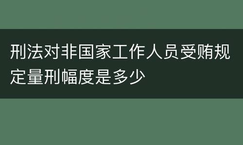 刑法对非国家工作人员受贿规定量刑幅度是多少