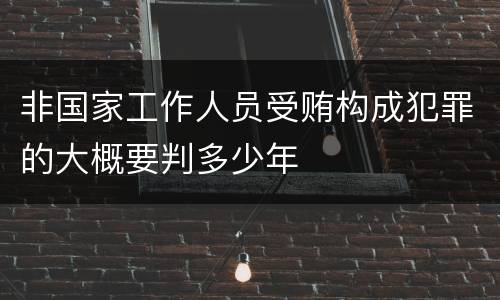 非国家工作人员受贿构成犯罪的大概要判多少年