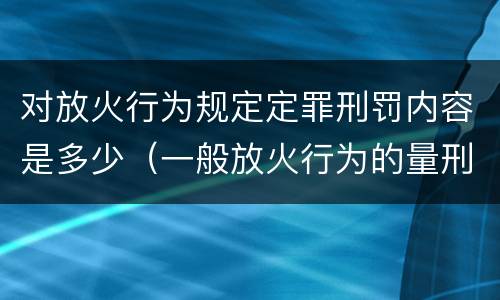 对放火行为规定定罪刑罚内容是多少（一般放火行为的量刑）